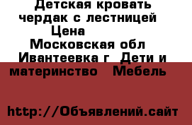 Детская кровать-чердак с лестницей › Цена ­ 5 000 - Московская обл., Ивантеевка г. Дети и материнство » Мебель   